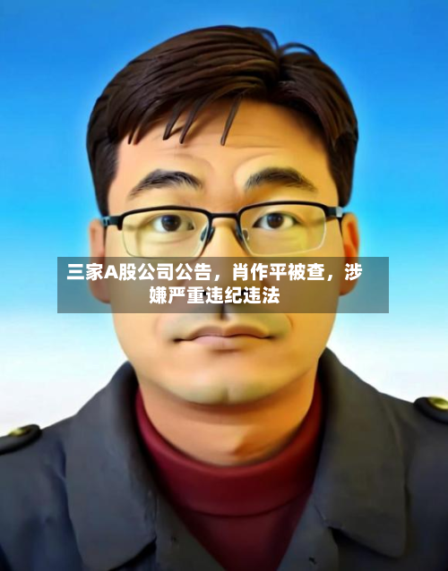三家A股公司公告	，肖作平被查，涉嫌严重违纪违法-第2张图片