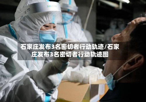 石家庄发布3名密切者行动轨迹/石家庄发布3名密切者行动轨迹图