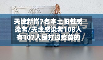 天津新增7名本土阳性感染者/天津感染者108人有107人是打过疫苗的-第2张图片