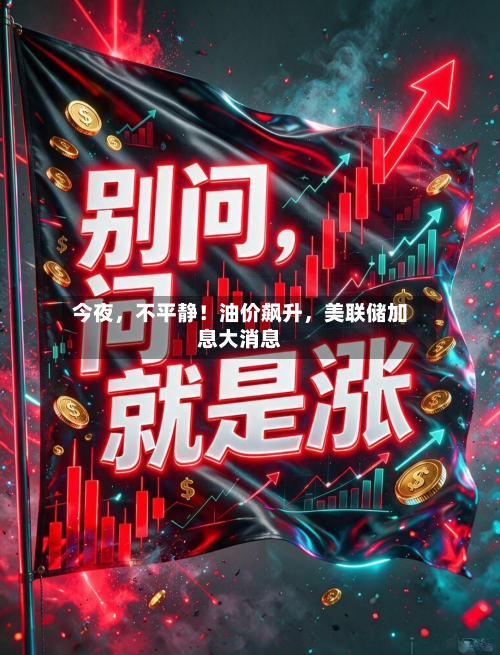 今夜，不平静！油价飙升，美联储加息大消息
