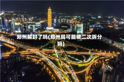 郑州解封了吗(郑州局可能被二次拆分吗)
