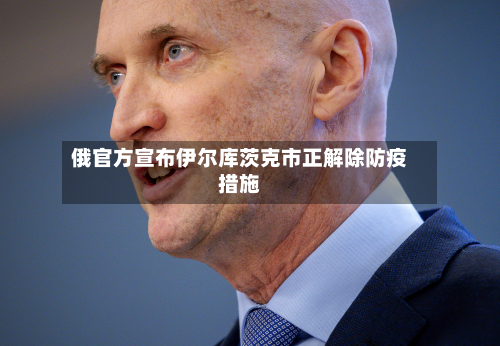 俄官方宣布伊尔库茨克市正解除防疫措施