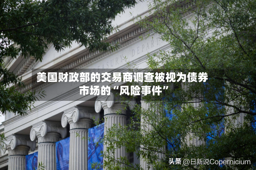 美国财政部的交易商调查被视为债券市场的“风险事件”