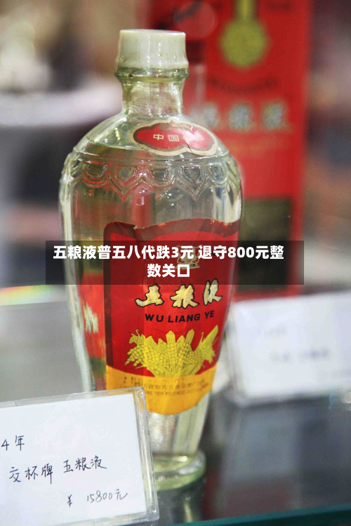 五粮液普五八代跌3元 退守800元整数关口-第2张图片