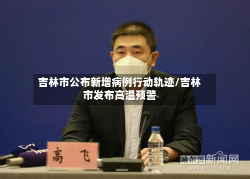 吉林市公布新增病例行动轨迹/吉林市发布高温预警