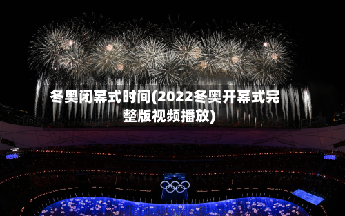 冬奥闭幕式时间(2022冬奥开幕式完整版视频播放)-第3张图片